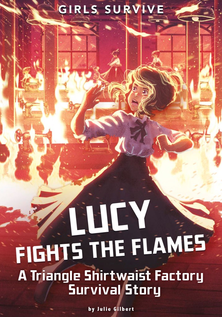Girls Survive (series); Lucy Fights the Flames: A Triangle Shirtwaist Factory Survival Story by Julie Gilbert. Illustrated by Alessia Trunfio.